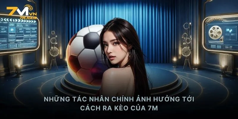 Những tác nhân chính ảnh hưởng tới cách ra kèo của 7M